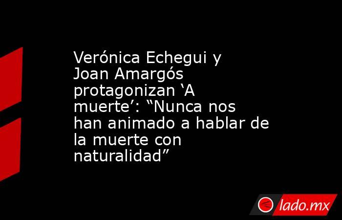 Verónica Echegui y Joan Amargós protagonizan ‘A muerte’: “Nunca nos han animado a hablar de la muerte con naturalidad”. Noticias en tiempo real