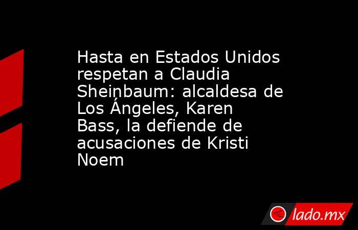Hasta en Estados Unidos respetan a Claudia Sheinbaum: alcaldesa de Los Ángeles, Karen Bass, la defiende de acusaciones de Kristi Noem . Noticias en tiempo real