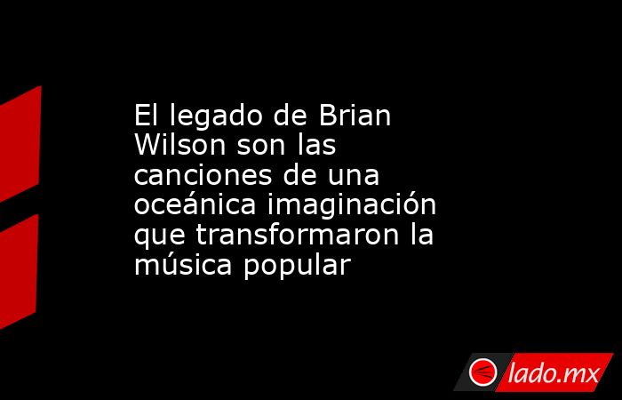 El legado de Brian Wilson son las canciones de una oceánica imaginación que transformaron la música popular . Noticias en tiempo real