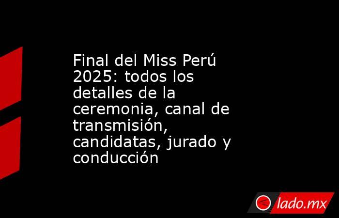 Final del Miss Perú 2025: todos los detalles de la ceremonia, canal de transmisión, candidatas, jurado y conducción. Noticias en tiempo real