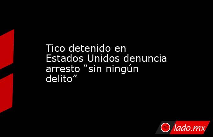 Tico detenido en Estados Unidos denuncia arresto “sin ningún delito”. Noticias en tiempo real