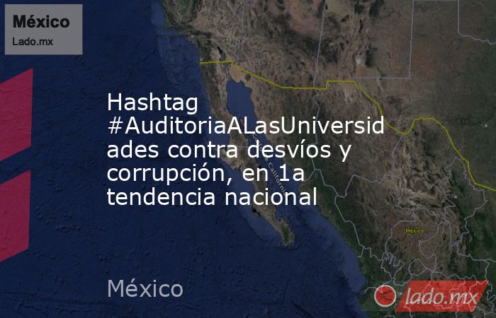 Hashtag #AuditoriaALasUniversidades contra desvíos y corrupción, en 1a tendencia nacional. Noticias en tiempo real