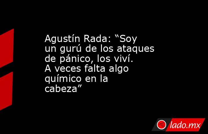 Agustín Rada: “Soy un gurú de los ataques de pánico, los viví. A veces falta algo químico en la cabeza”. Noticias en tiempo real