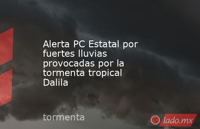 Alerta PC Estatal por fuertes lluvias provocadas por la tormenta tropical Dalila. Noticias en tiempo real