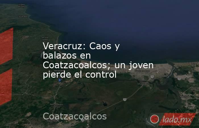 Veracruz: Caos y balazos en Coatzacoalcos; un joven pierde el control. Noticias en tiempo real