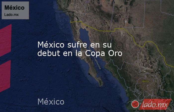                                                                                               México sufre en su debut en la Copa Oro                                                                                          . Noticias en tiempo real