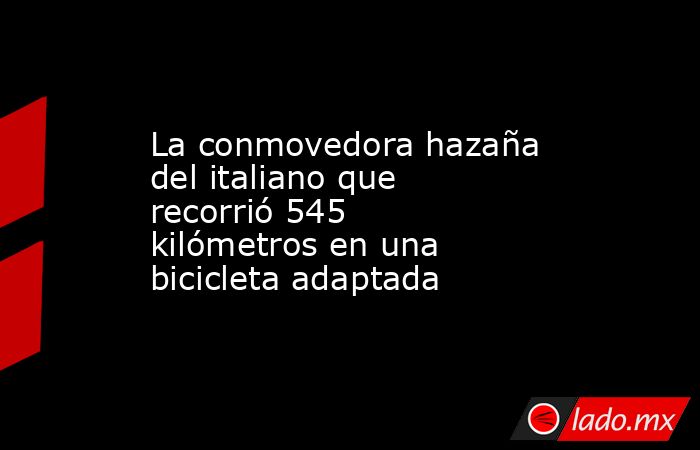La conmovedora hazaña del italiano que recorrió 545 kilómetros en una bicicleta adaptada . Noticias en tiempo real