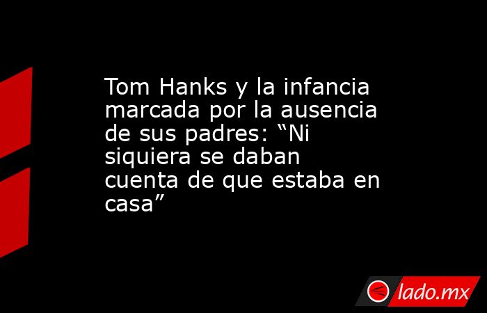 Tom Hanks y la infancia marcada por la ausencia de sus padres: “Ni siquiera se daban cuenta de que estaba en casa”. Noticias en tiempo real