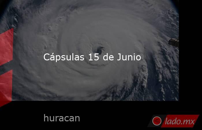 Cápsulas 15 de Junio. Noticias en tiempo real