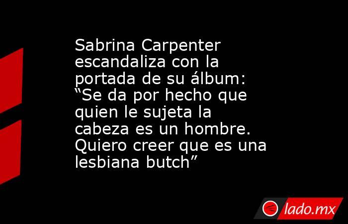 Sabrina Carpenter escandaliza con la portada de su álbum: “Se da por hecho que quien le sujeta la cabeza es un hombre. Quiero creer que es una lesbiana butch”. Noticias en tiempo real