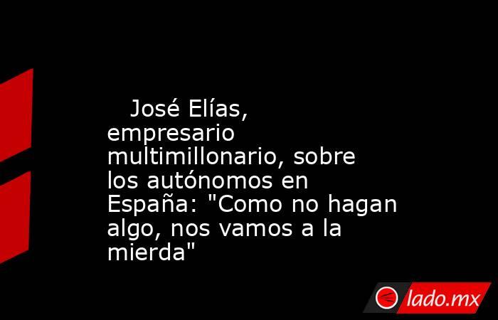                                                                                                    José Elías, empresario multimillonario, sobre los autónomos en España: 