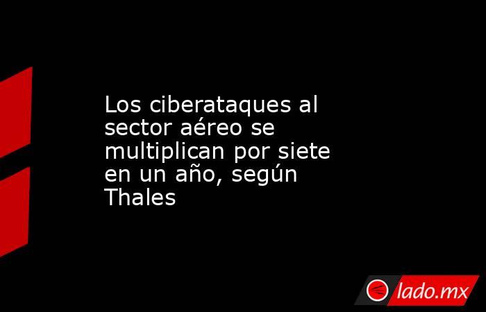 Los ciberataques al sector aéreo se multiplican por siete en un año, según Thales. Noticias en tiempo real