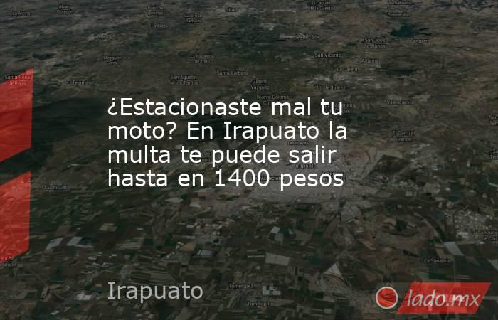 ¿Estacionaste mal tu moto? En Irapuato la multa te puede salir hasta en 1400 pesos. Noticias en tiempo real