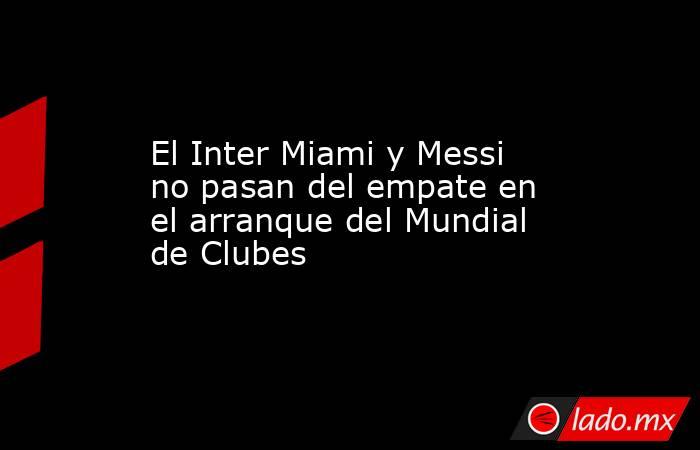 El Inter Miami y Messi no pasan del empate en el arranque del Mundial de Clubes. Noticias en tiempo real