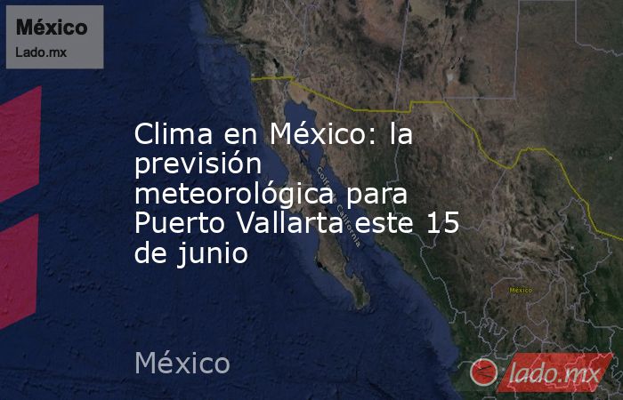 Clima en México: la previsión meteorológica para Puerto Vallarta este 15 de junio. Noticias en tiempo real