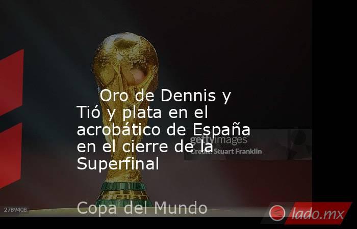                                                                                                                            Oro de Dennis y Tió y plata en el acrobático de España en el cierre de la Superfinal                                               . Noticias en tiempo real