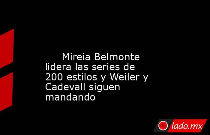                                                                                                                              Mireia Belmonte lidera las series de 200 estilos y Weiler y Cadevall siguen mandando                                              . Noticias en tiempo real