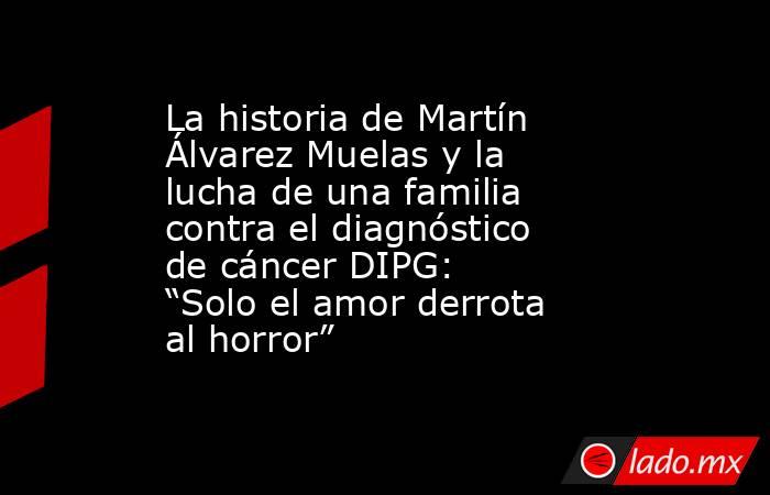 La historia de Martín Álvarez Muelas y la lucha de una familia contra el diagnóstico de cáncer DIPG: “Solo el amor derrota al horror”. Noticias en tiempo real