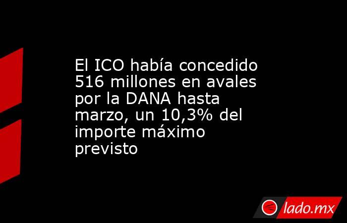 El ICO había concedido 516 millones en avales por la DANA hasta marzo, un 10,3% del importe máximo previsto. Noticias en tiempo real