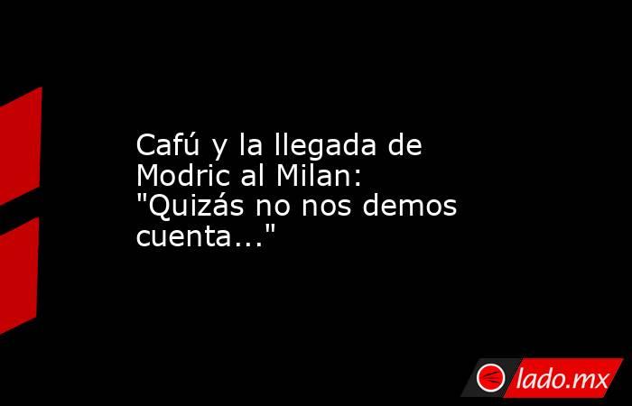                                                                                            Cafú y la llegada de Modric al Milan: 