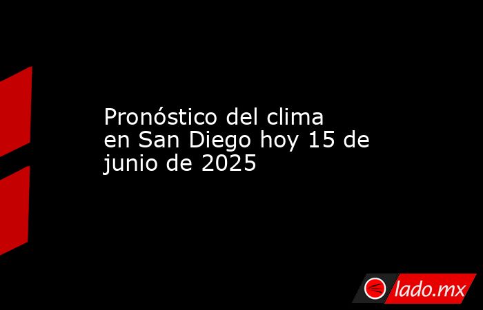 Pronóstico del clima en San Diego hoy 15 de junio de 2025. Noticias en tiempo real