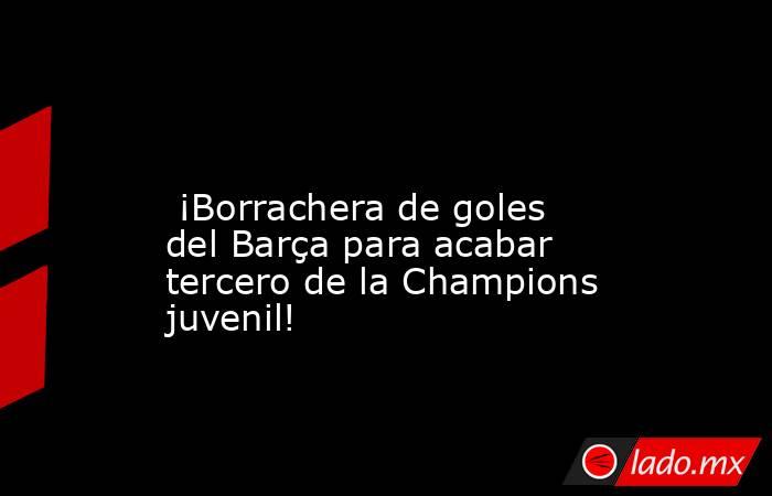                                                                                                                          ¡Borrachera de goles del Barça para acabar tercero de la Champions juvenil!                                                           . Noticias en tiempo real