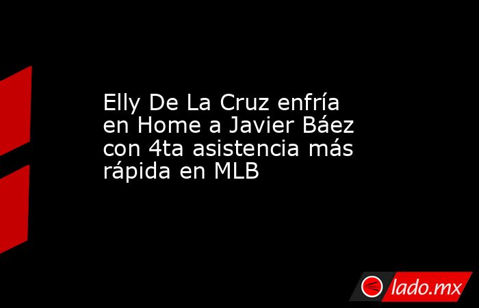 Elly De La Cruz enfría en Home a Javier Báez con 4ta asistencia más rápida en MLB. Noticias en tiempo real
