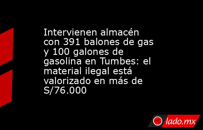 Intervienen almacén con 391 balones de gas y 100 galones de gasolina en Tumbes: el material ilegal está valorizado en más de S/76.000. Noticias en tiempo real