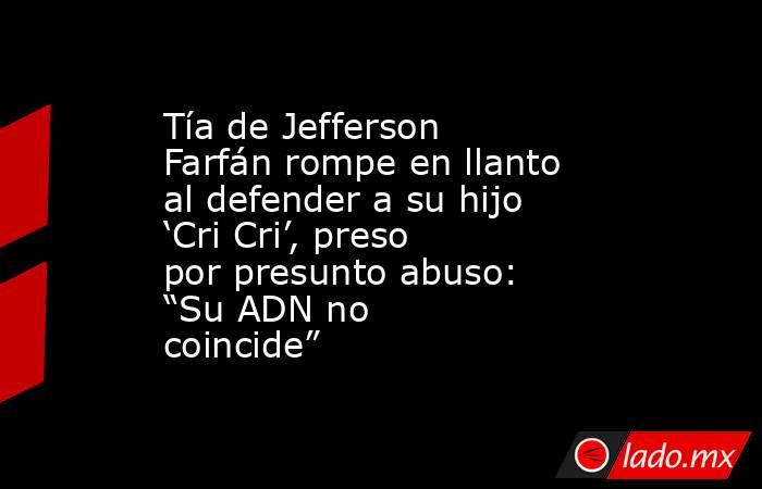 Tía de Jefferson Farfán rompe en llanto al defender a su hijo ‘Cri Cri’, preso por presunto abuso: “Su ADN no coincide”. Noticias en tiempo real