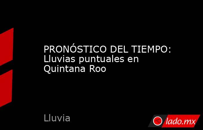 PRONÓSTICO DEL TIEMPO: Lluvias puntuales en Quintana Roo. Noticias en tiempo real