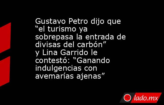 Gustavo Petro dijo que “el turismo ya sobrepasa la entrada de divisas del carbón” y Lina Garrido le contestó: “Ganando indulgencias con avemarías ajenas”. Noticias en tiempo real