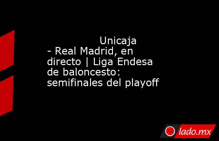                Unicaja - Real Madrid, en directo | Liga Endesa de baloncesto: semifinales del playoff           . Noticias en tiempo real