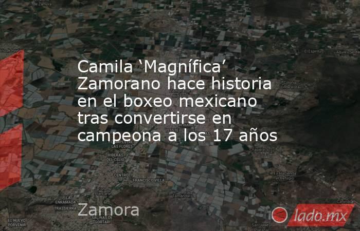 Camila ‘Magnífica’ Zamorano hace historia en el boxeo mexicano tras convertirse en campeona a los 17 años. Noticias en tiempo real