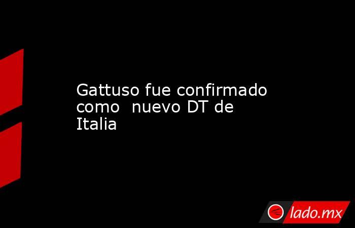 Gattuso fue confirmado como  nuevo DT de Italia. Noticias en tiempo real