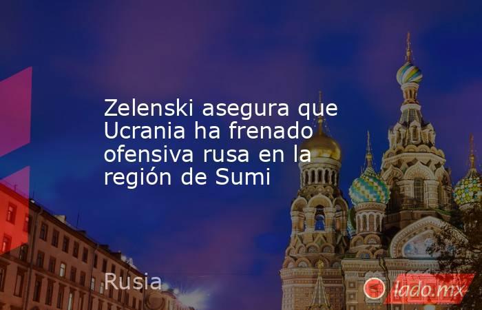 Zelenski asegura que Ucrania ha frenado ofensiva rusa en la región de Sumi. Noticias en tiempo real