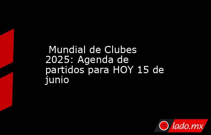  Mundial de Clubes 2025: Agenda de partidos para HOY 15 de junio. Noticias en tiempo real