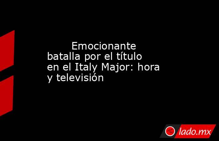                                                        Emocionante batalla por el título en el Italy Major: hora y televisión                                                   . Noticias en tiempo real