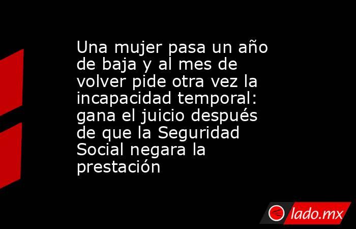 Una mujer pasa un año de baja y al mes de volver pide otra vez la incapacidad temporal: gana el juicio después de que la Seguridad Social negara la prestación. Noticias en tiempo real