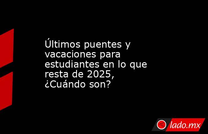 Últimos puentes y vacaciones para estudiantes en lo que resta de 2025, ¿Cuándo son?. Noticias en tiempo real