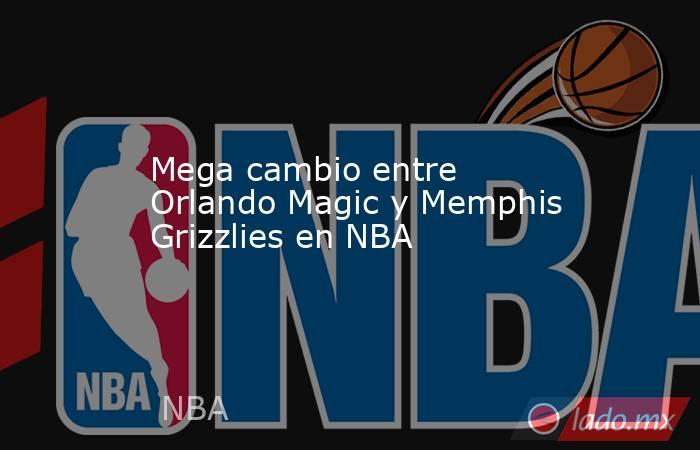 Mega cambio entre Orlando Magic y Memphis Grizzlies en NBA. Noticias en tiempo real
