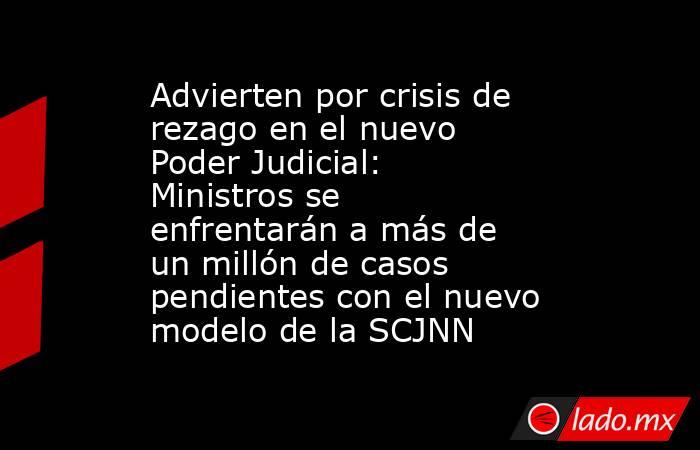 Advierten por crisis de rezago en el nuevo Poder Judicial: Ministros se enfrentarán a más de un millón de casos pendientes con el nuevo modelo de la SCJNN. Noticias en tiempo real