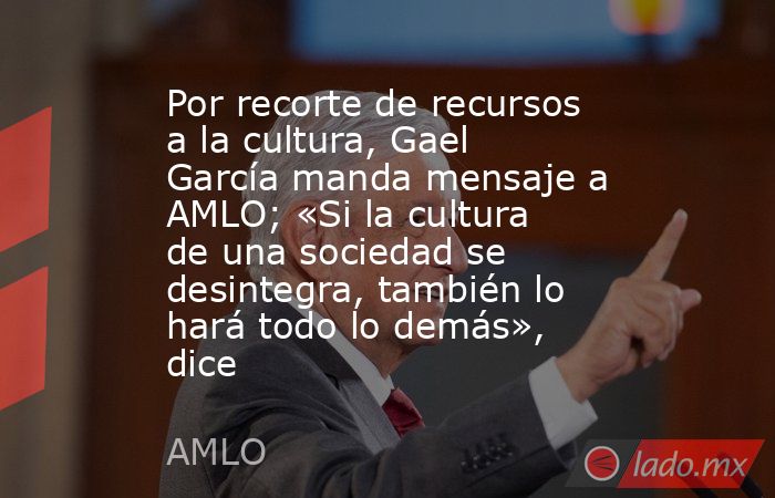 Por recorte de recursos a la cultura, Gael García manda mensaje a AMLO; «Si la cultura de una sociedad se desintegra, también lo hará todo lo demás», dice. Noticias en tiempo real