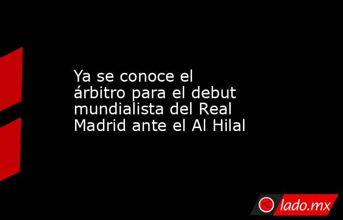                                                                                               Ya se conoce el árbitro para el debut mundialista del Real Madrid ante el Al Hilal                                                                               . Noticias en tiempo real
