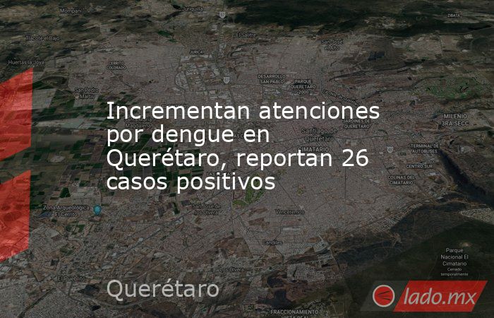 Incrementan atenciones por dengue en Querétaro, reportan 26 casos positivos. Noticias en tiempo real