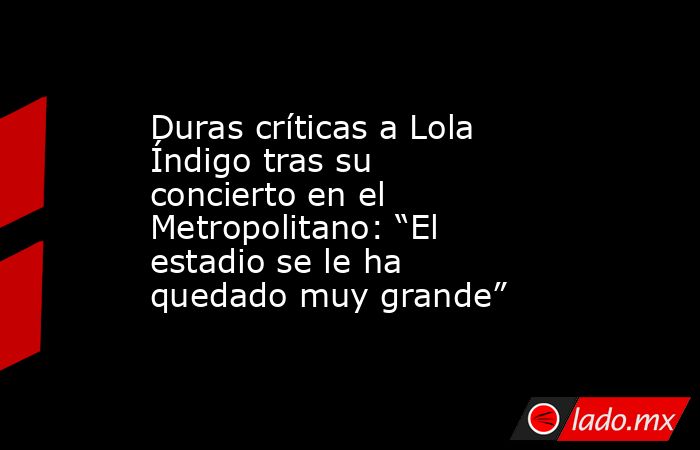 Duras críticas a Lola Índigo tras su concierto en el Metropolitano: “El estadio se le ha quedado muy grande”. Noticias en tiempo real