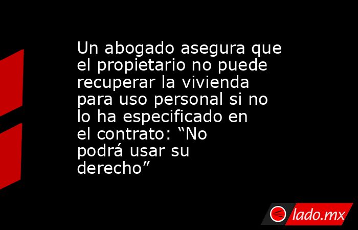 Un abogado asegura que el propietario no puede recuperar la vivienda para uso personal si no lo ha especificado en el contrato: “No podrá usar su derecho”. Noticias en tiempo real