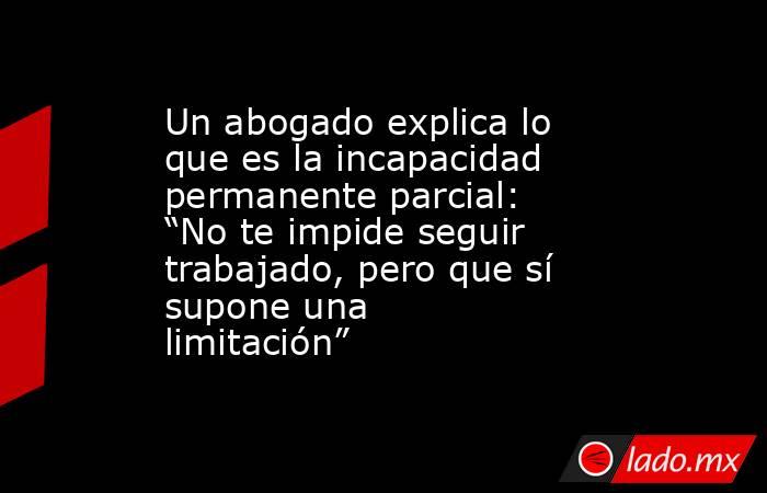 Un abogado explica lo que es la incapacidad permanente parcial: “No te impide seguir trabajado, pero que sí supone una limitación”. Noticias en tiempo real