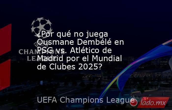 ¿Por qué no juega Ousmane Dembélé en PSG vs. Atlético de Madrid por el Mundial de Clubes 2025?. Noticias en tiempo real