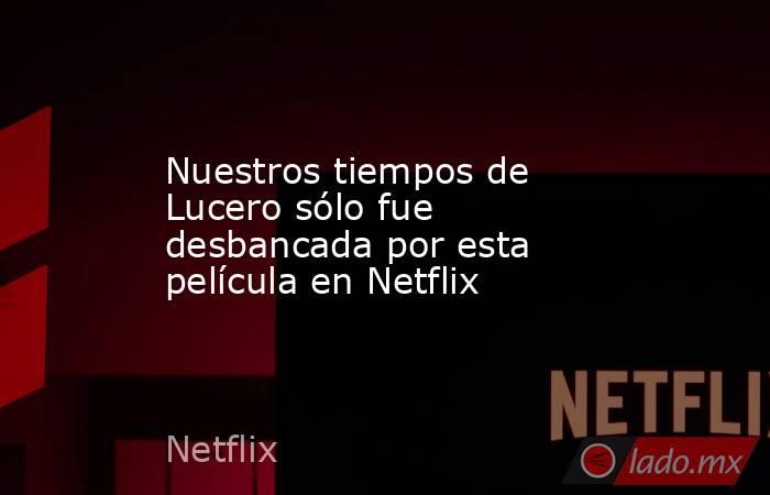 Nuestros tiempos de Lucero sólo fue desbancada por esta película en Netflix. Noticias en tiempo real