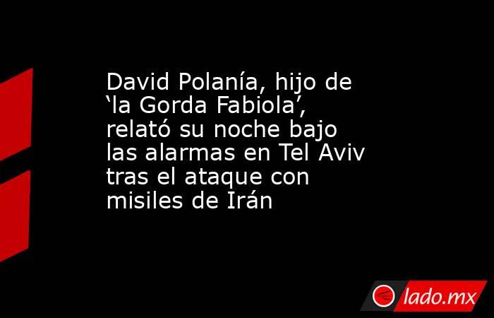 David Polanía, hijo de ‘la Gorda Fabiola’, relató su noche bajo las alarmas en Tel Aviv tras el ataque con misiles de Irán . Noticias en tiempo real